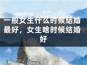 一般女生什么时候结婚最好,女生啥时候结婚好