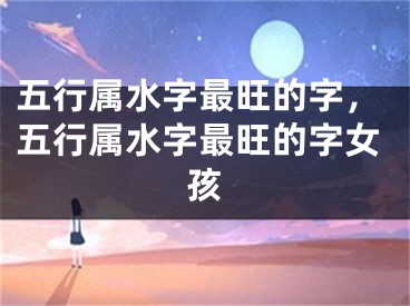 五行属水字最旺的字,五行属水字最旺的字女孩