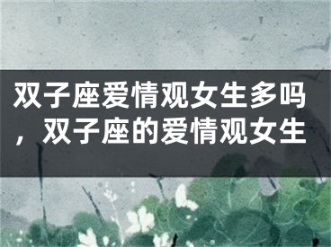 双子座爱情观女生多吗,双子座的爱情观女生