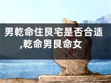男乾命住艮宅是否合适,乾命男艮命女