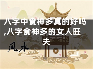 八字中食神多真的好吗,八字食神多的女人旺夫