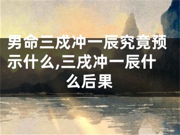 男命三戍冲一辰究竟预示什么,三戌冲一辰什么后果