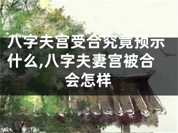 八字夫宫受合究竟预示什么,八字夫妻宫被合会怎样