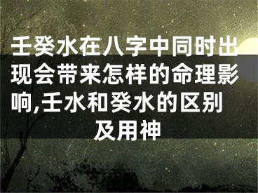 壬癸水在八字中同时出现会带来怎样的命理影响,壬水和癸水的区别及用神