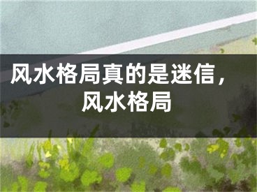 风水格局真的是迷信,风水格局
