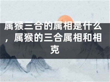 属猴三合的属相是什么,属猴的三合属相和相克