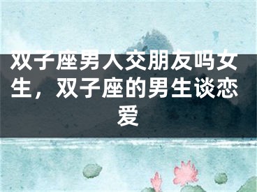 双子座男人交朋友吗女生，双子座的男生谈恋爱