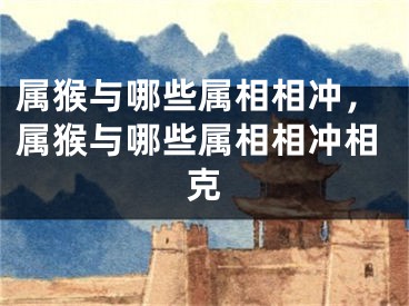 属猴与哪些属相相冲,属猴与哪些属相相冲相克