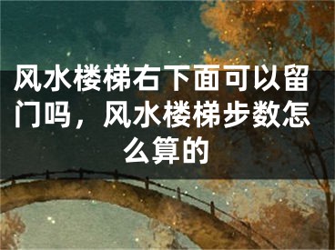 风水楼梯右下面可以留门吗,风水楼梯步数怎么算的