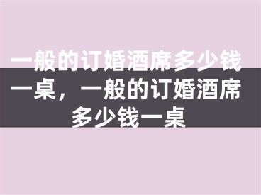 一般的订婚酒席多少钱一桌,一般的订婚酒席多少钱一桌