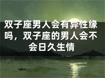 双子座男人会有异性缘吗，双子座的男人会不会日久生情