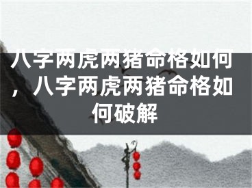 八字两虎两猪命格如何，八字两虎两猪命格如何破解