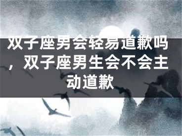 双子座男会轻易道歉吗，双子座男生会不会主动道歉