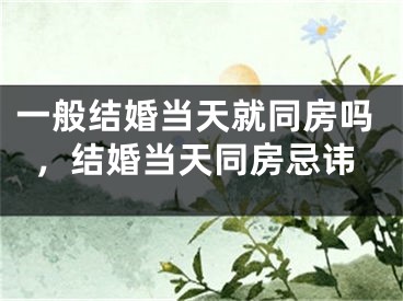 一般结婚当天就同房吗，结婚当天同房忌讳