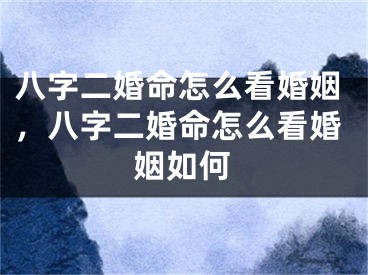 八字二婚命怎么看婚姻,八字二婚命怎么看婚姻如何
