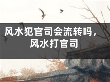 风水犯官司会流转吗,风水打官司