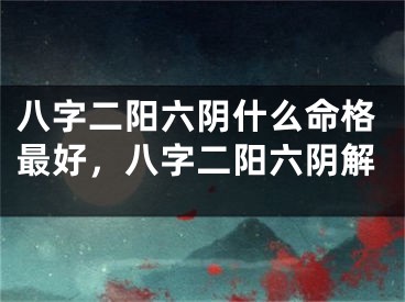 八字二阳六阴什么命格最好,八字二阳六阴解