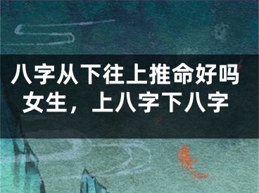 八字从下往上推命好吗女生,上八字下八字