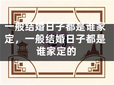 一般结婚日子都是谁家定,一般结婚日子都是谁家定的