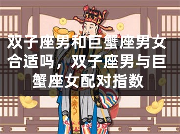 双子座男和巨蟹座男女合适吗，双子座男与巨蟹座女配对指数