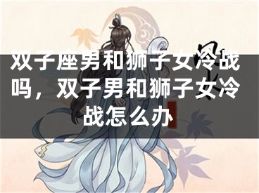 双子座男和狮子女冷战吗，双子男和狮子女冷战怎么办