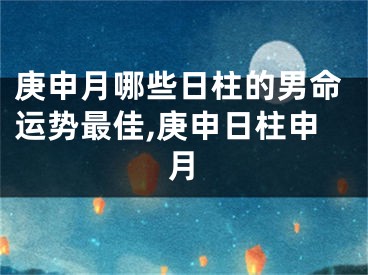 庚申月哪些日柱的男命运势最佳,庚申日柱申月