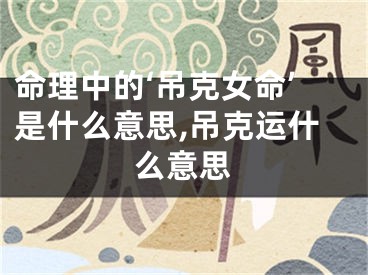 命理中的‘吊克女命’是什么意思,吊克运什么意思