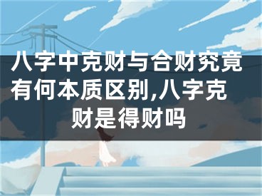 八字中克财与合财究竟有何本质区别,八字克财是得财吗