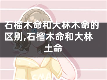 石榴木命和大林木命的区别,石榴木命和大林土命