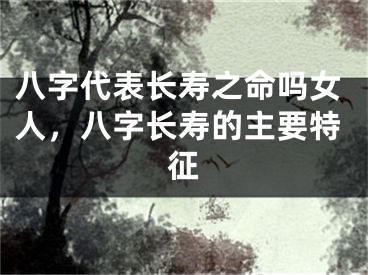 八字代表长寿之命吗女人，八字长寿的主要特征