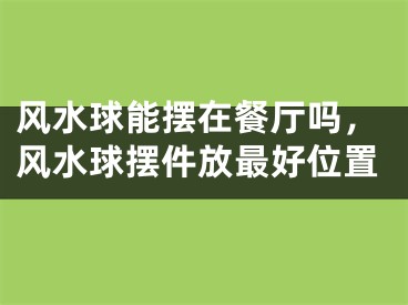 风水球能摆在餐厅吗,风水球摆件放最好位置