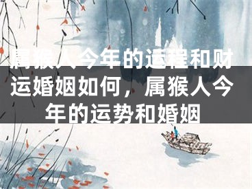 属猴人今年的运程和财运婚姻如何，属猴人今年的运势和婚姻