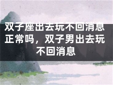 双子座出去玩不回消息正常吗，双子男出去玩不回消息