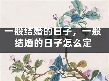一般结婚的日子,一般结婚的日子怎么定