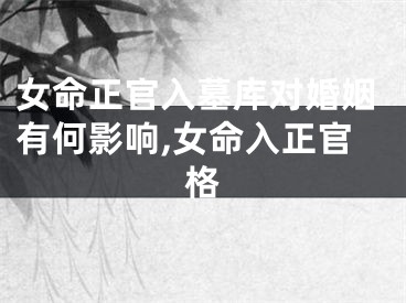 女命正官入墓库对婚姻有何影响,女命入正官格