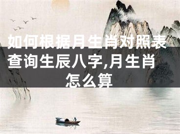 如何根据月生肖对照表查询生辰八字,月生肖怎么算