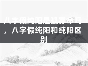 八字假纯阳是孤寡命吗，八字假纯阳和纯阳区别
