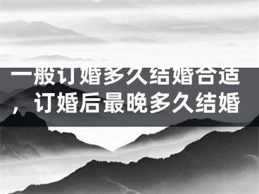 一般订婚多久结婚合适，订婚后最晚多久结婚