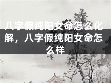 八字假纯阳女命怎么化解，八字假纯阳女命怎么样