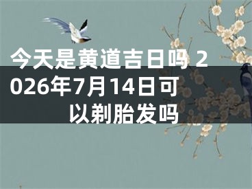 今天是黄道吉日吗 2026年7月14日可以剃胎发吗