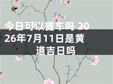 今日可以提车吗 2026年7月11日是黄道吉日吗