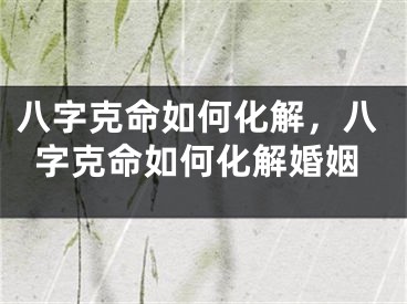 八字克命如何化解，八字克命如何化解婚姻