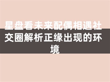星盘看未来配偶相遇社交圈解析正缘出现的环境