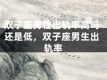 双子座男性出轨率高吗还是低，双子座男生出轨率