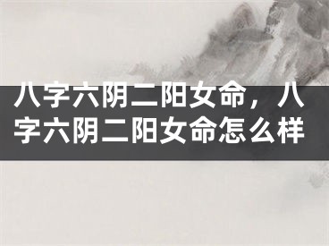 八字六阴二阳女命，八字六阴二阳女命怎么样