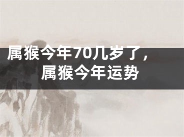属猴今年70几岁了,属猴今年运势