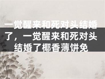 一觉醒来和死对头结婚了,一觉醒来和死对头结婚了椰香薄饼免