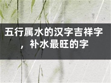 五行属水的汉字吉祥字,补水最旺的字
