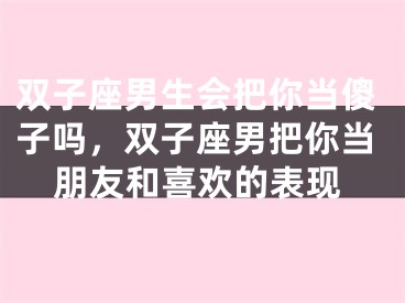 双子座男生会把你当傻子吗，双子座男把你当朋友和喜欢的表现