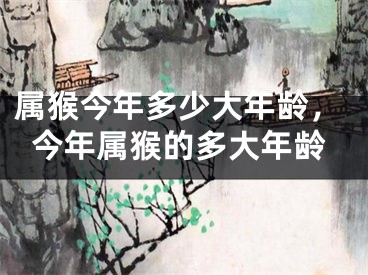 属猴今年多少大年龄,今年属猴的多大年龄